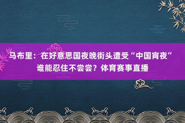 马布里：在好意思国夜晚街头遭受“中国宵夜” 谁能忍住不尝尝？体育赛事直播