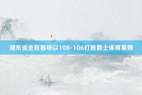 湖东谈主在客场以108-106打败爵士体育集锦