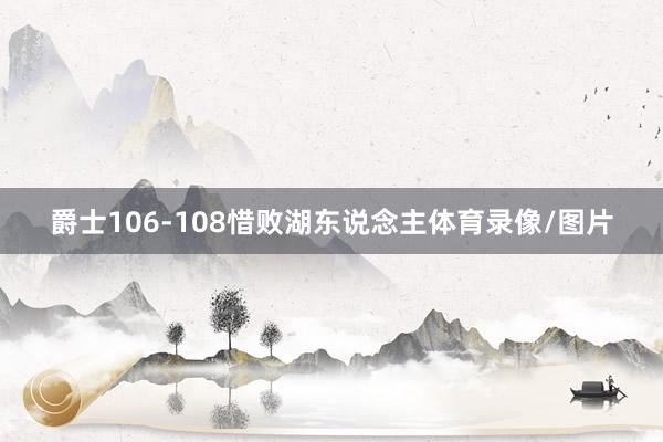爵士106-108惜败湖东说念主体育录像/图片