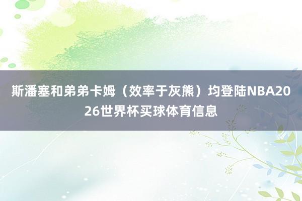 斯潘塞和弟弟卡姆（效率于灰熊）均登陆NBA2026世界杯买球体育信息