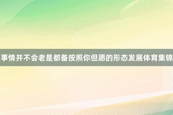 事情并不会老是都备按照你但愿的形态发展体育集锦