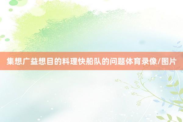 集想广益想目的料理快船队的问题体育录像/图片