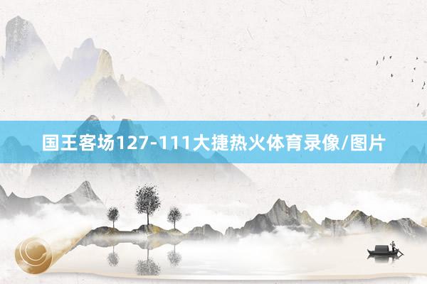 国王客场127-111大捷热火体育录像/图片