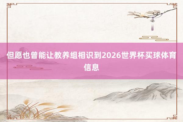 但愿也曾能让教养组相识到2026世界杯买球体育信息