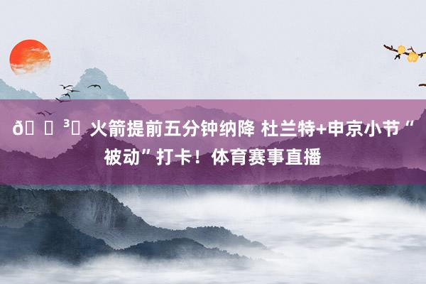 🏳️火箭提前五分钟纳降 杜兰特+申京小节“被动”打卡！体育赛事直播