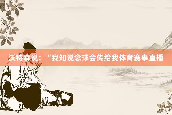沃特森说：“我知说念球会传给我体育赛事直播