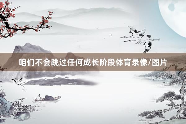 咱们不会跳过任何成长阶段体育录像/图片