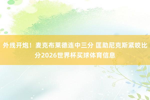 外线开炮！麦克布莱德连中三分 匡助尼克斯紧咬比分2026世界杯买球体育信息