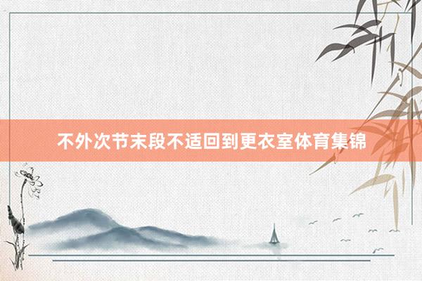 不外次节末段不适回到更衣室体育集锦