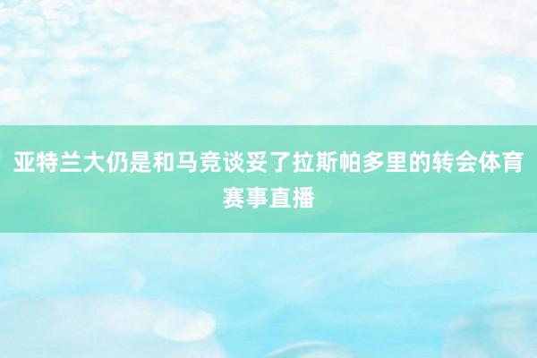 亚特兰大仍是和马竞谈妥了拉斯帕多里的转会体育赛事直播