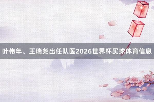 叶伟年、王瑞尧出任队医2026世界杯买球体育信息