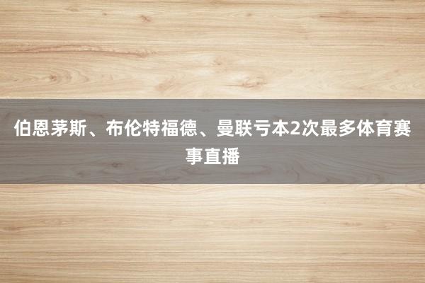 伯恩茅斯、布伦特福德、曼联亏本2次最多体育赛事直播