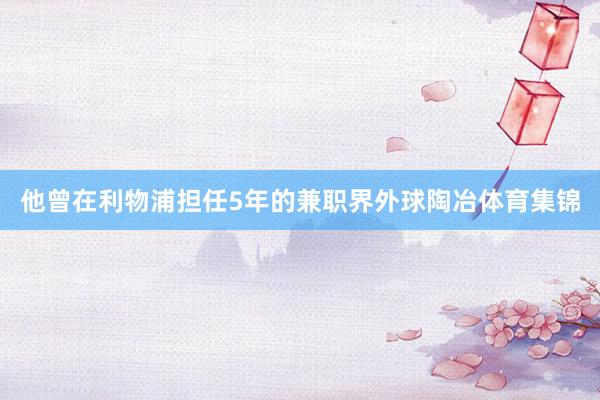 他曾在利物浦担任5年的兼职界外球陶冶体育集锦