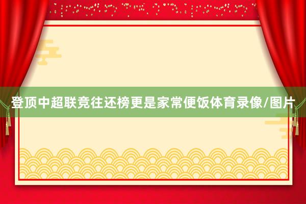 登顶中超联竞往还榜更是家常便饭体育录像/图片