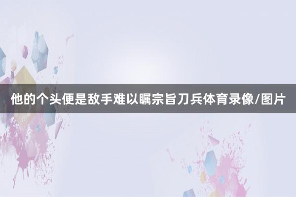 他的个头便是敌手难以瞩宗旨刀兵体育录像/图片