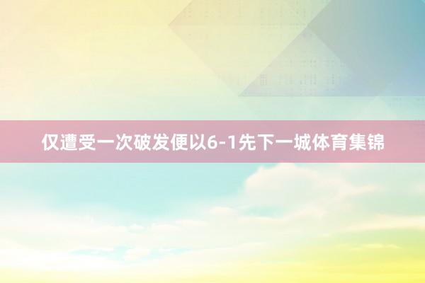 仅遭受一次破发便以6-1先下一城体育集锦