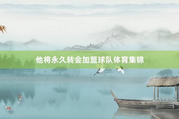 他将永久转会加盟球队体育集锦