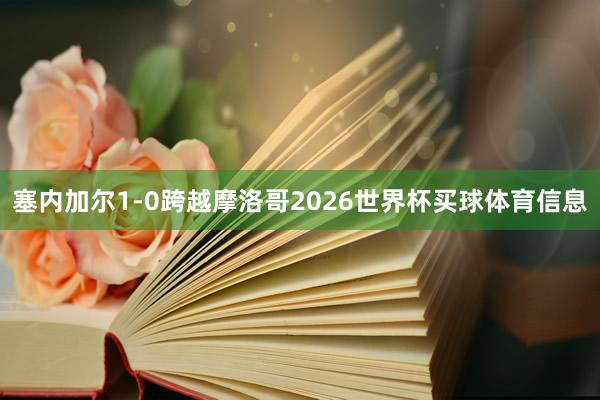 塞内加尔1-0跨越摩洛哥2026世界杯买球体育信息