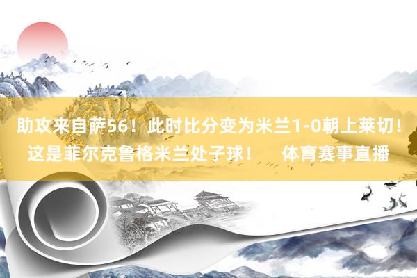 助攻来自萨56！此时比分变为米兰1-0朝上莱切！这是菲尔克鲁格米兰处子球！    体育赛事直播