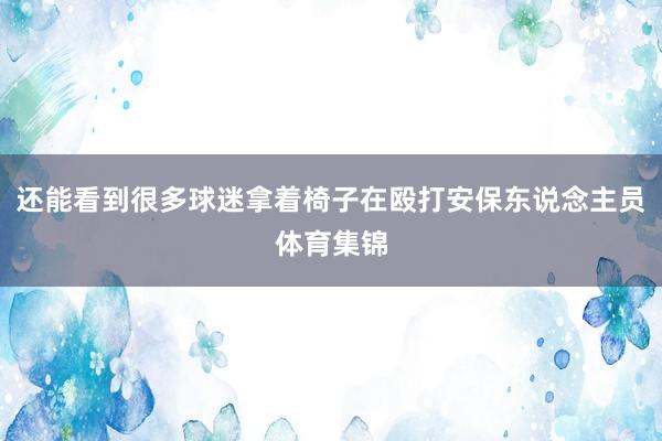 还能看到很多球迷拿着椅子在殴打安保东说念主员体育集锦