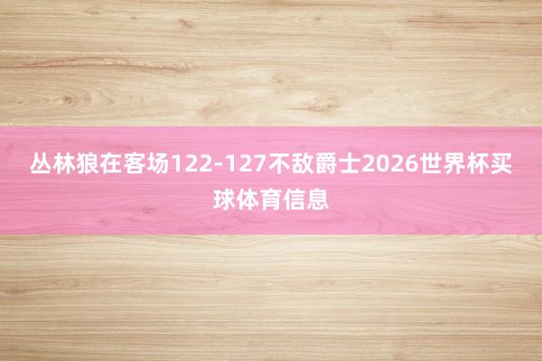 丛林狼在客场122-127不敌爵士2026世界杯买球体育信息