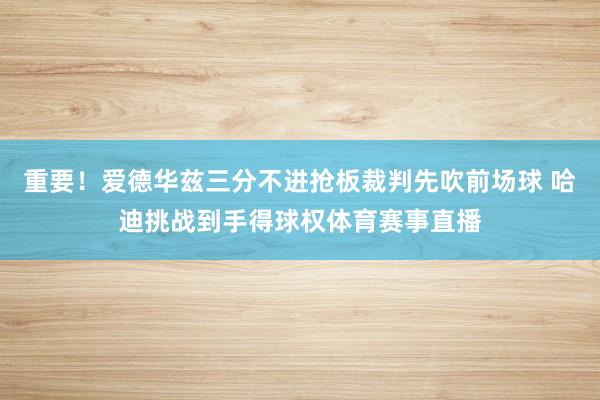 重要！爱德华兹三分不进抢板裁判先吹前场球 哈迪挑战到手得球权体育赛事直播