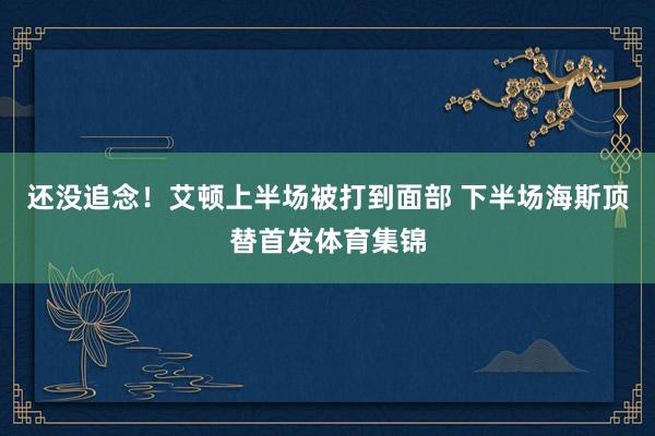 还没追念！艾顿上半场被打到面部 下半场海斯顶替首发体育集锦