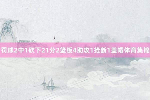 罚球2中1砍下21分2篮板4助攻1抢断1盖帽体育集锦