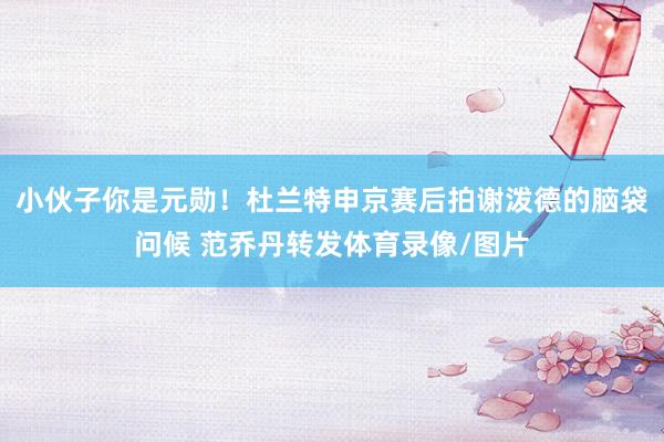小伙子你是元勋！杜兰特申京赛后拍谢泼德的脑袋问候 范乔丹转发体育录像/图片
