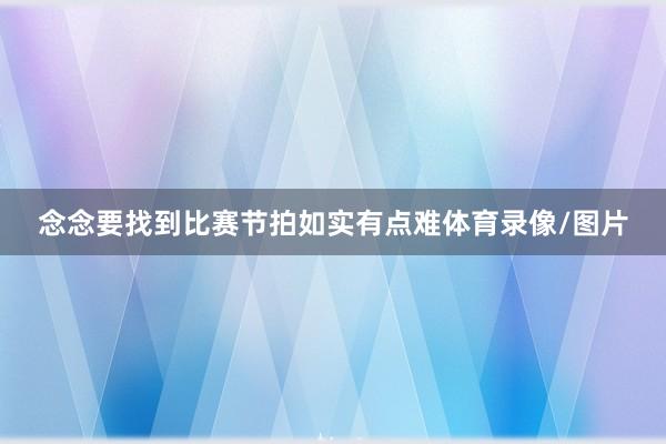 念念要找到比赛节拍如实有点难体育录像/图片