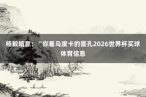 杨毅暗意:“你看乌度卡的面孔2026世界杯买球体育信息