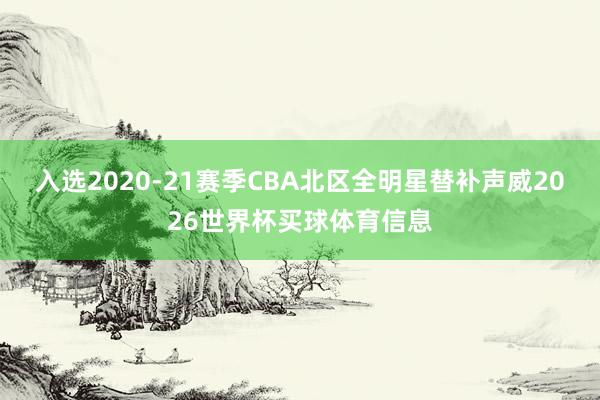 入选2020-21赛季CBA北区全明星替补声威2026世界杯买球体育信息