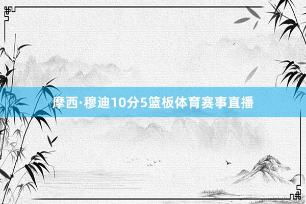 摩西·穆迪10分5篮板体育赛事直播