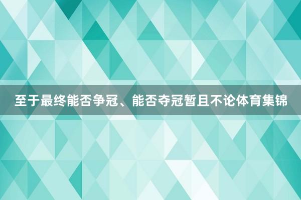 至于最终能否争冠、能否夺冠暂且不论体育集锦
