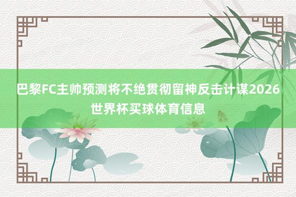 巴黎FC主帅预测将不绝贯彻留神反击计谋2026世界杯买球体育信息