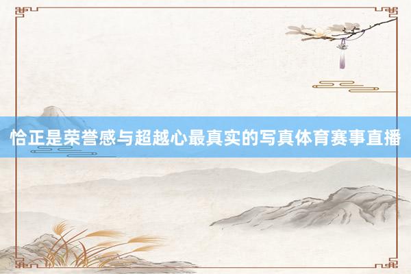 恰正是荣誉感与超越心最真实的写真体育赛事直播