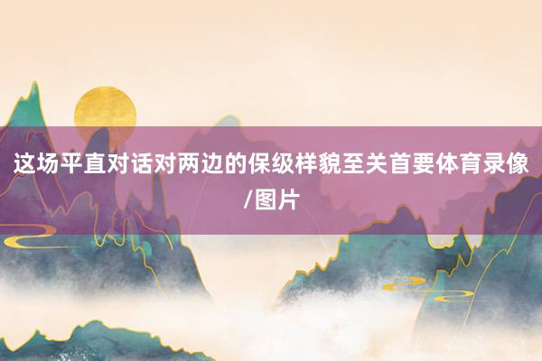 这场平直对话对两边的保级样貌至关首要体育录像/图片