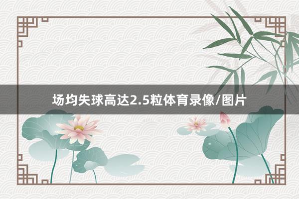 场均失球高达2.5粒体育录像/图片