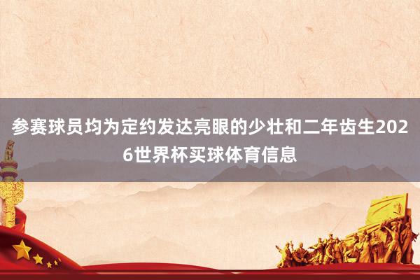 参赛球员均为定约发达亮眼的少壮和二年齿生2026世界杯买球体育信息