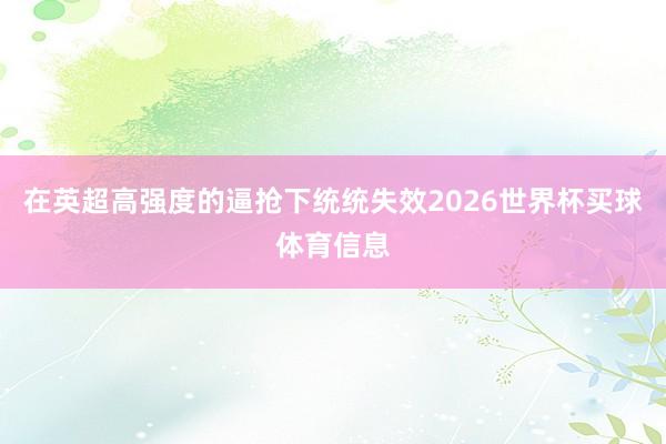 在英超高强度的逼抢下统统失效2026世界杯买球体育信息
