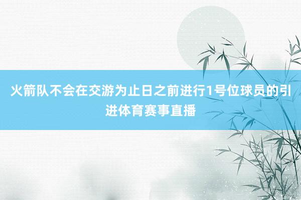 火箭队不会在交游为止日之前进行1号位球员的引进体育赛事直播