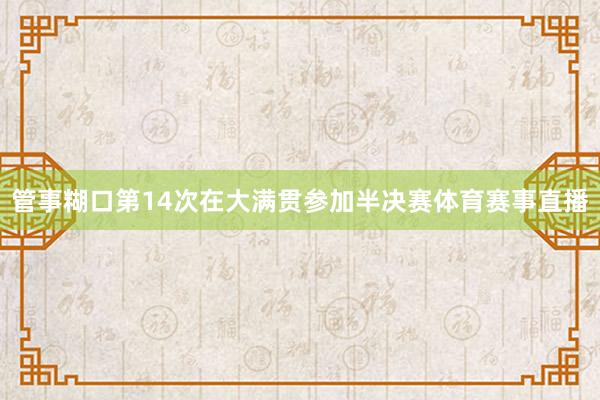 管事糊口第14次在大满贯参加半决赛体育赛事直播