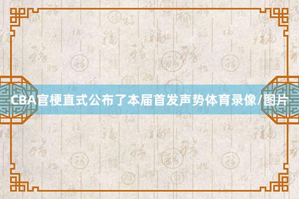CBA官梗直式公布了本届首发声势体育录像/图片