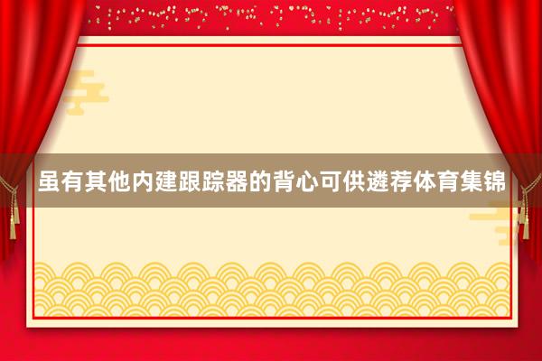 虽有其他内建跟踪器的背心可供遴荐体育集锦