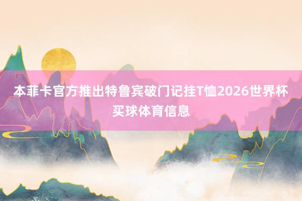 本菲卡官方推出特鲁宾破门记挂T恤2026世界杯买球体育信息