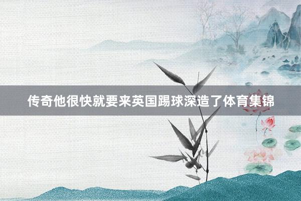 传奇他很快就要来英国踢球深造了体育集锦