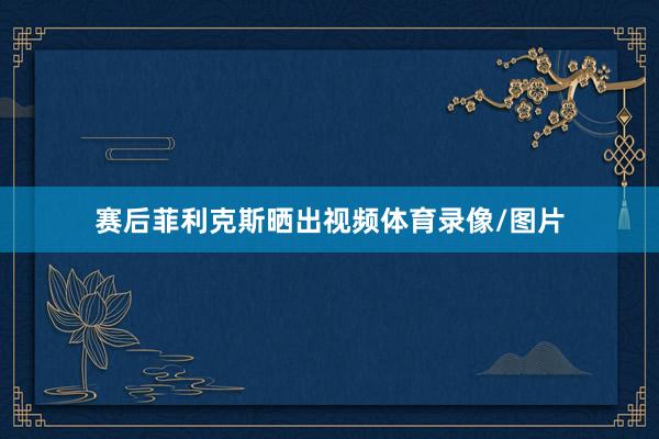 赛后菲利克斯晒出视频体育录像/图片