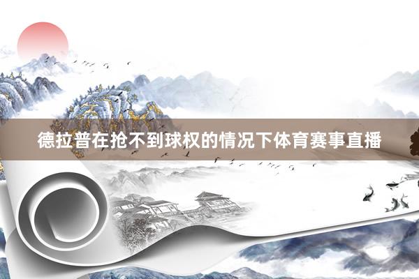 德拉普在抢不到球权的情况下体育赛事直播