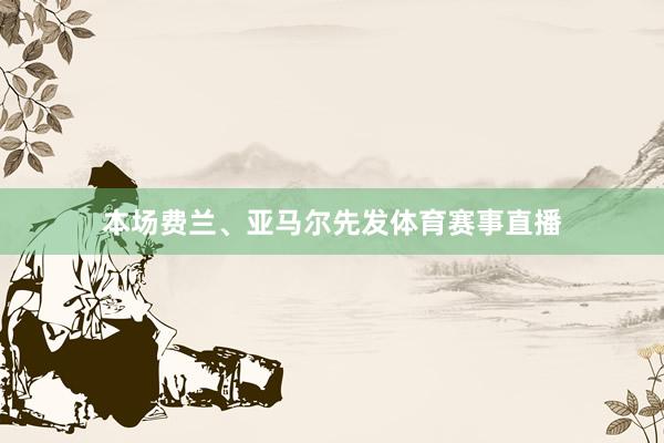 本场费兰、亚马尔先发体育赛事直播