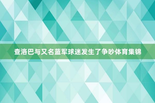 查洛巴与又名蓝军球迷发生了争吵体育集锦
